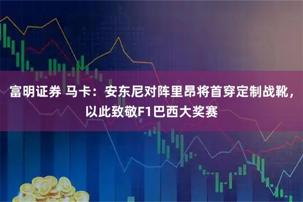 富明证券 马卡：安东尼对阵里昂将首穿定制战靴，以此致敬F1巴西大奖赛