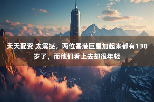 天天配资 太震撼，两位香港巨星加起来都有130岁了，而他们看上去却很年轻