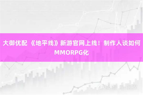 大御优配 《地平线》新游官网上线！制作人谈如何MMORPG化