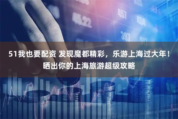 51我也要配资 发现魔都精彩，乐游上海过大年！晒出你的上海旅游超级攻略