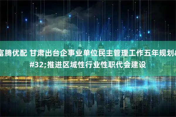 富腾优配 甘肃出台企事业单位民主管理工作五年规划 推进区域性行业性职代会建设