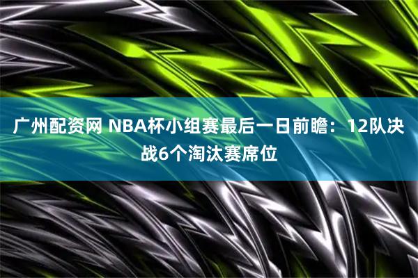 广州配资网 NBA杯小组赛最后一日前瞻：12队决战6个淘汰赛席位