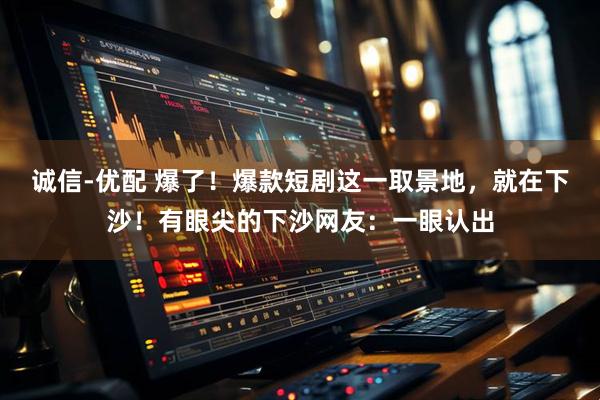 诚信-优配 爆了！爆款短剧这一取景地，就在下沙！有眼尖的下沙网友：一眼认出