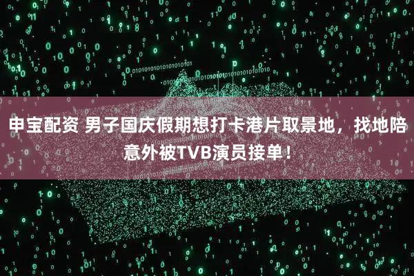 申宝配资 男子国庆假期想打卡港片取景地，找地陪意外被TVB演员接单！