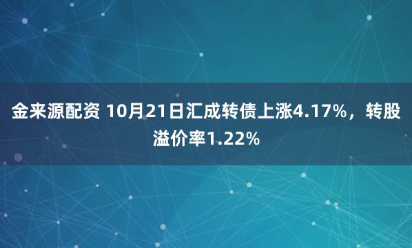 金来源配资 10月21日汇成转债上涨4.17%，转股溢价率1.22%