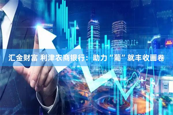 汇金财富 利津农商银行：助力“葡”就丰收画卷