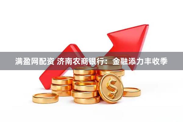 满盈网配资 济南农商银行：金融添力丰收季