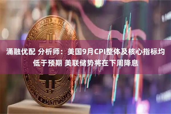 涌融优配 分析师：美国9月CPI整体及核心指标均低于预期 美联储势将在下周降息