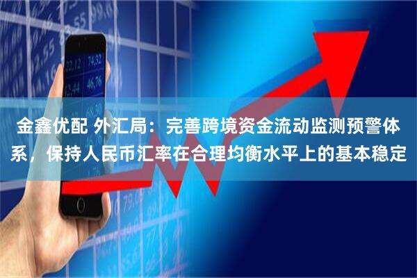 金鑫优配 外汇局：完善跨境资金流动监测预警体系，保持人民币汇率在合理均衡水平上的基本稳定