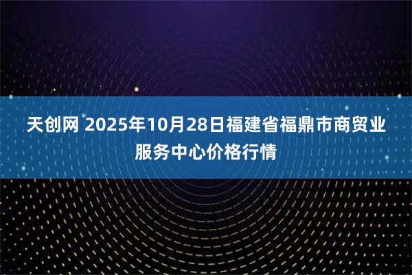 天创网 2025年10月28日福建省福鼎市商贸业服务中心价格行情