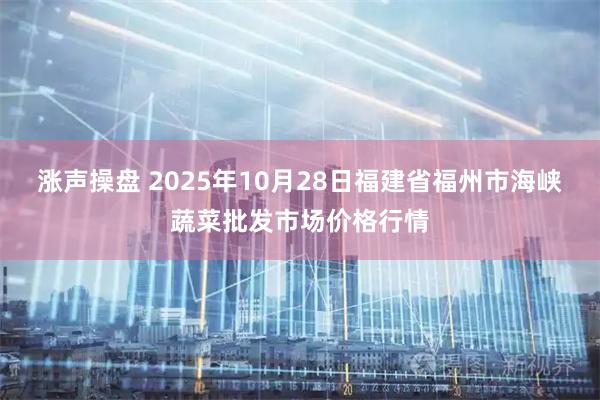 涨声操盘 2025年10月28日福建省福州市海峡蔬菜批发市场价格行情