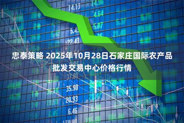 忠泰策略 2025年10月28日石家庄国际农产品批发交易中心价格行情