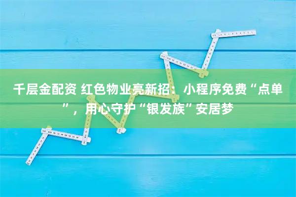 千层金配资 红色物业亮新招：小程序免费“点单”，用心守护“银发族”安居梦