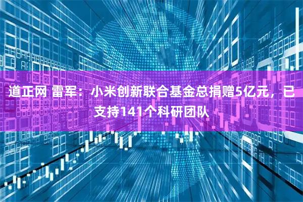 道正网 雷军：小米创新联合基金总捐赠5亿元，已支持141个科研团队
