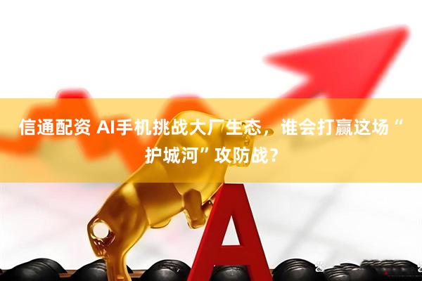 信通配资 AI手机挑战大厂生态，谁会打赢这场“护城河”攻防战？