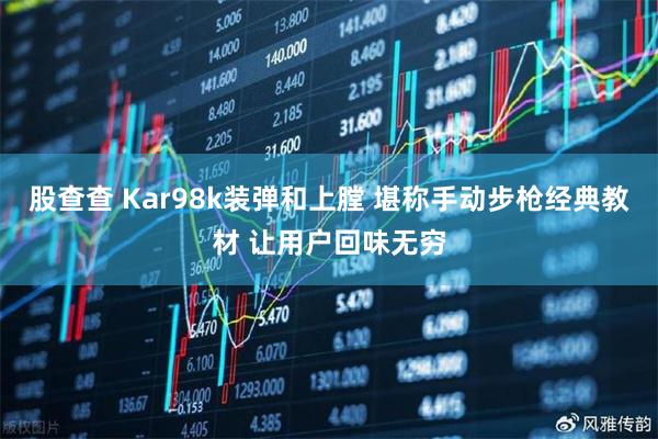 股查查 Kar98k装弹和上膛 堪称手动步枪经典教材 让用户回味无穷