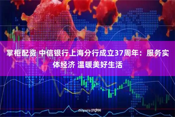 掌柜配资 中信银行上海分行成立37周年：服务实体经济 温暖美好生活