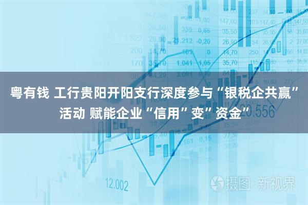 粤有钱 工行贵阳开阳支行深度参与“银税企共赢”活动 赋能企业“信用”变”资金”