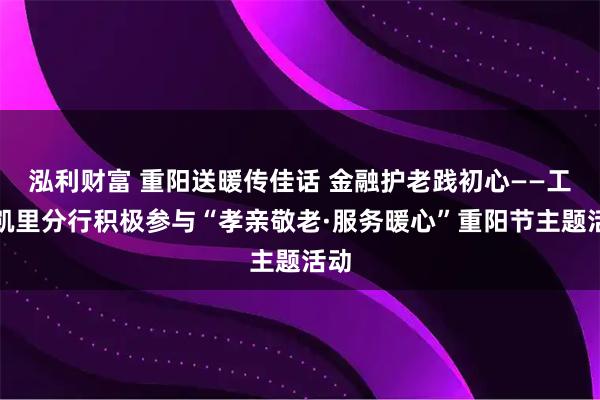 泓利财富 重阳送暖传佳话 金融护老践初心——工行凯里分行积极参与“孝亲敬老·服务暖心”重阳节主题活动