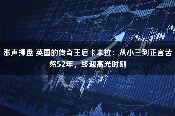 涨声操盘 英国的传奇王后卡米拉：从小三到正宫苦熬52年，终迎高光时刻