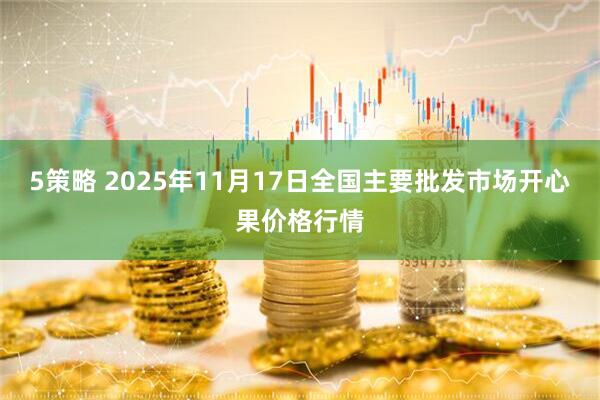 5策略 2025年11月17日全国主要批发市场开心果价格行情