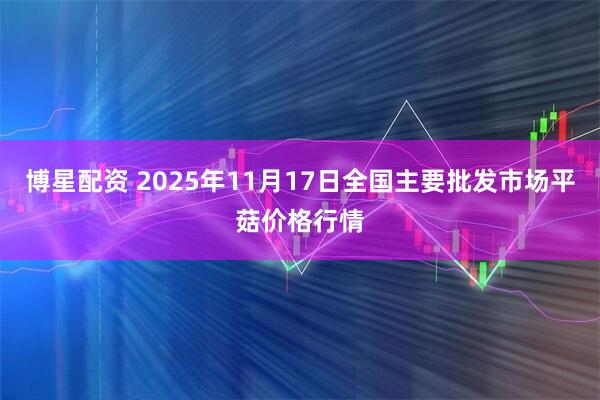 博星配资 2025年11月17日全国主要批发市场平菇价格行情