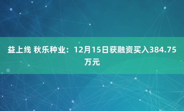 益上线 秋乐种业：12月15日获融资买入384.75万元