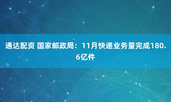 通达配资 国家邮政局：11月快递业务量完成180.6亿件