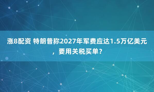涨8配资 特朗普称2027年军费应达1.5万亿美元，要用关税买单？