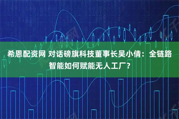 希恩配资网 对话磅旗科技董事长吴小倩：全链路智能如何赋能无人工厂？