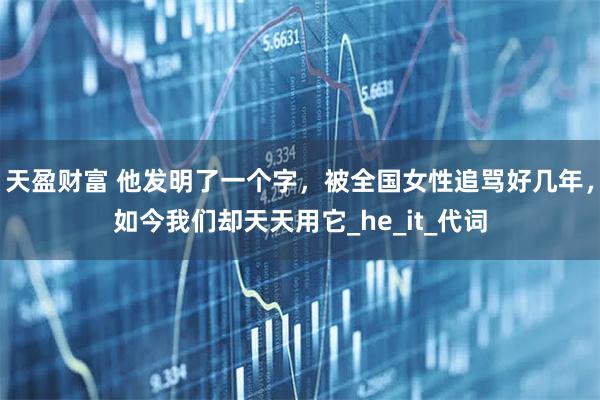 天盈财富 他发明了一个字，被全国女性追骂好几年，如今我们却天天用它_he_it_代词