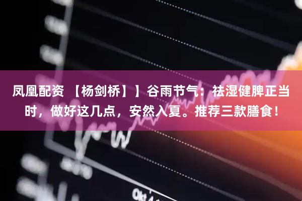 凤凰配资 【杨剑桥】】谷雨节气：祛湿健脾正当时，做好这几点，安然入夏。推荐三款膳食！