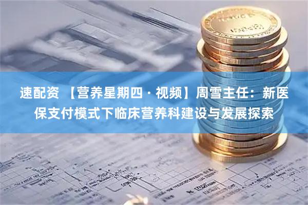 速配资 【营养星期四 · 视频】周雪主任：新医保支付模式下临床营养科建设与发展探索