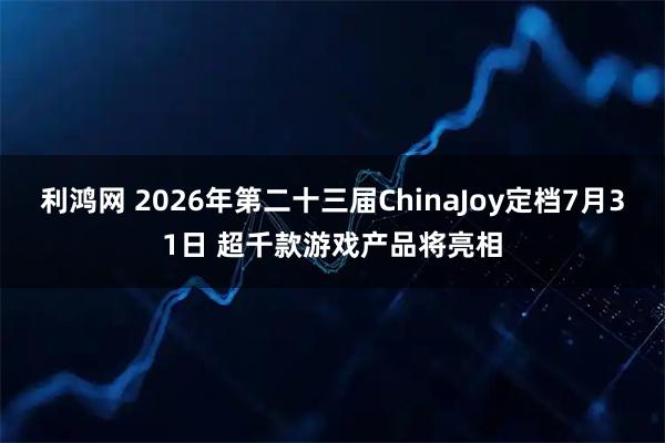 利鸿网 2026年第二十三届ChinaJoy定档7月31日 超千款游戏产品将亮相