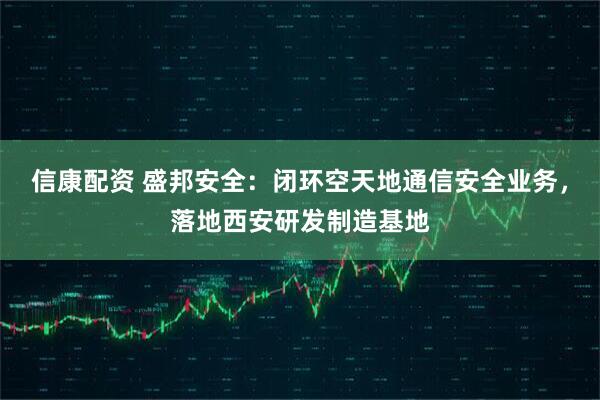 信康配资 盛邦安全：闭环空天地通信安全业务，落地西安研发制造基地