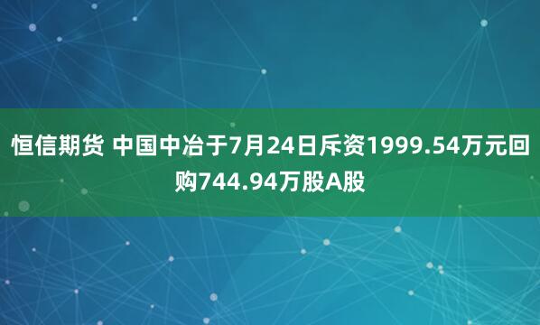 恒信期货 中国中冶于7月24日斥资1999.54万元回购744.94万股A股