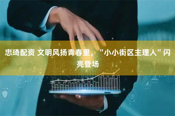 忠琦配资 文明风扬青春里，“小小街区主理人”闪亮登场